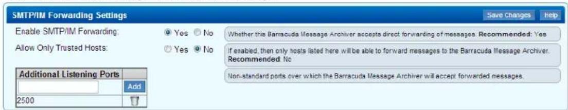 SMTP/IM Forwarding Settings Enable SMTP/IM Forwarding: ● Yes ○ No Allow Only Trusted Hosts: ● Yes ● No Additional Listening Ports Add 2500 Whether this Barracuda Message Archiver accepts direct forwarding of messages. Recommended: Yes If enabled, then only hosts listed here will be able to forward messages to the Barracuda Message Archiver. Recommended: No Non-standard ports over which the Barracuda Message Archiver will accept forwarded messages.