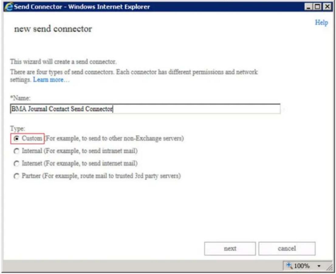 Send Connector - Windows Internet Explorer new send connector This wizard will create a send connector. There are four types of send connectors. Each connector has different permissions and network settings. Learn more... *Name: BMA Journal Contact Send Connector Type: ● Custom (For example, to send to other non-Exchange servers) ○ Internal (For example, to send intranet mail) ○ Internet (For example, to send internet mail) ○ Partner (For example, route mail to trusted 3rd party servers) next cancel + 100%