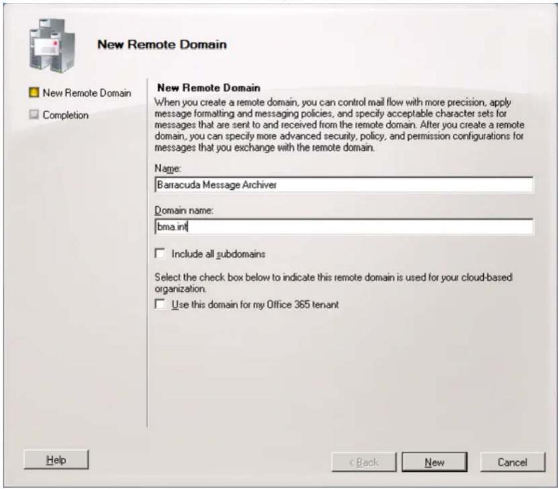 New Remote Domain New Remote Domain When you create a remote domain, you can control mail flow with more precision, apply message formatting and messaging policies, and specify acceptable character sets for messages that are sent to and received from the remote domain. After you create a remote domain, you can specify more advanced security, policy, and permission configurations for messages that you exchange with the remote domain. Name: Barracuda Message Archiver Domain name: bma.int Include all subdomains Select the check box below to indicate this remote domain is used for your cloud-based organization. Use this domain for my Office 365 tenant Help < Back New Cancel