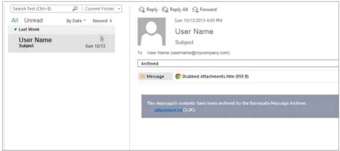 Search Test (Ctrl+E) | Current Folder All Unread By Date Newest ↓ Last Week User Name Subject Sun 10/13 Reply Reply All Forward Sun 10/13/2013 4:00 PM User Name Subject To User Name (username@mycompany.com) Archived Message Stubbed Attachments.htm (959 B) This message's contents have been archived by the Barracuda Message Archiver. attachment.txt (3.3K)