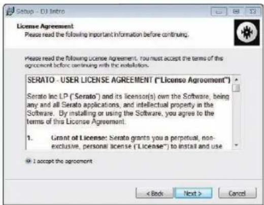 Setup - DJ Intro License Agreement Please read the following important information before continuing. Please read the following license Agreement, you must accept the terms of this agreement before continuing with the installation. SERATO - USER LICENSE AGREEMENT ("License Agreement") Serato Inc LP ("Serato") and its licensor(s) own the Software, being any and all Serato applications, and intellectual property in the Software. By installing or using the Software, you agree to the terms of this License Agreement. 1. Grant of License: Serato grants you a perpetual, non- exclusive, personal license ("License") to install and use ● I accept the agreement < Back Next > Cancel