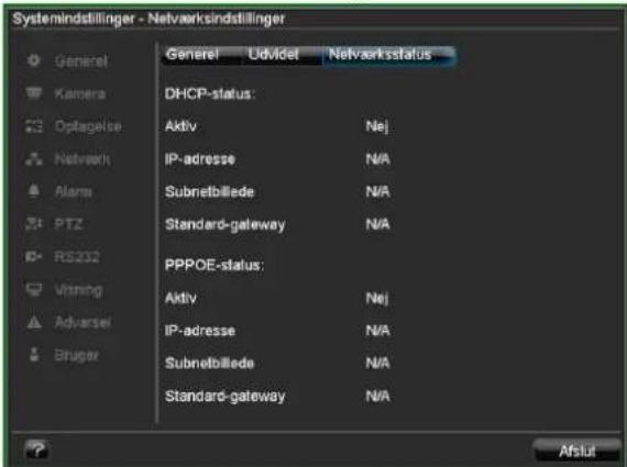 Systemindstillinger - Netvaarksindstillinger General Udvidet Netvaarksstatus DHCP-status: Aktiv Nej IP-adresse N/A Subnetbillede N/A Standard-gateway N/A PPPOE-status: Aktiv Nej IP-adresse N/A Subnetbillede N/A Standard-gateway N/A Aflut