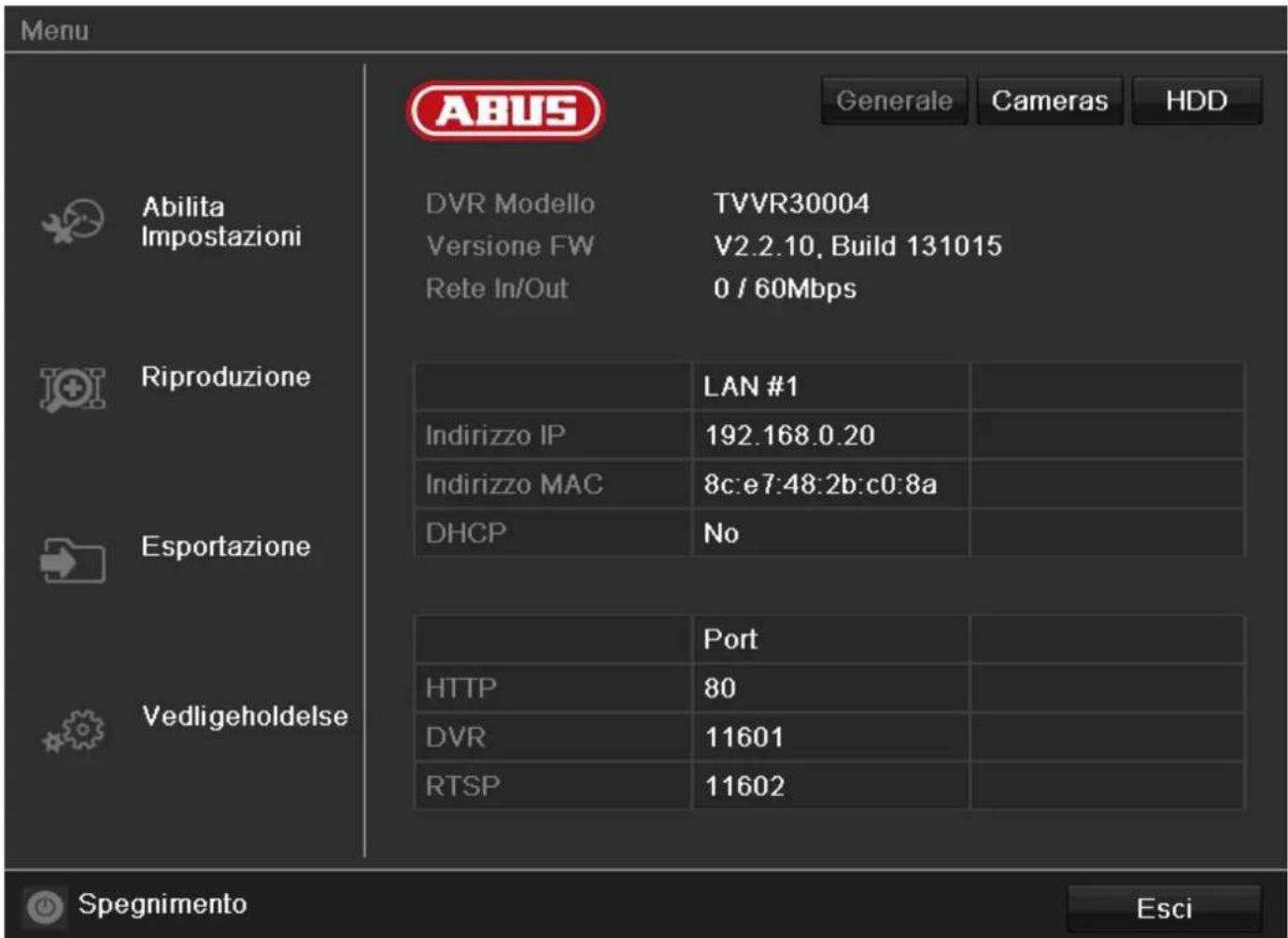 Menu ABUS Generale Cameras HDD Abilita Impostazioni DVR Modello TVVR30004 Versione FW V2.2.10, Build 131015 Rete In/Out 0 / 60Mbps Riproduzione Indirizzo IP 192.168.0.20 Indirizzo MAC 8c:e7:48:2b:c0:8a DHCP No Esportazione Vedligeholdelse LAN #1 Port HTTP 80 DVR 11601 RTSP 11602 Spegnimento Esci