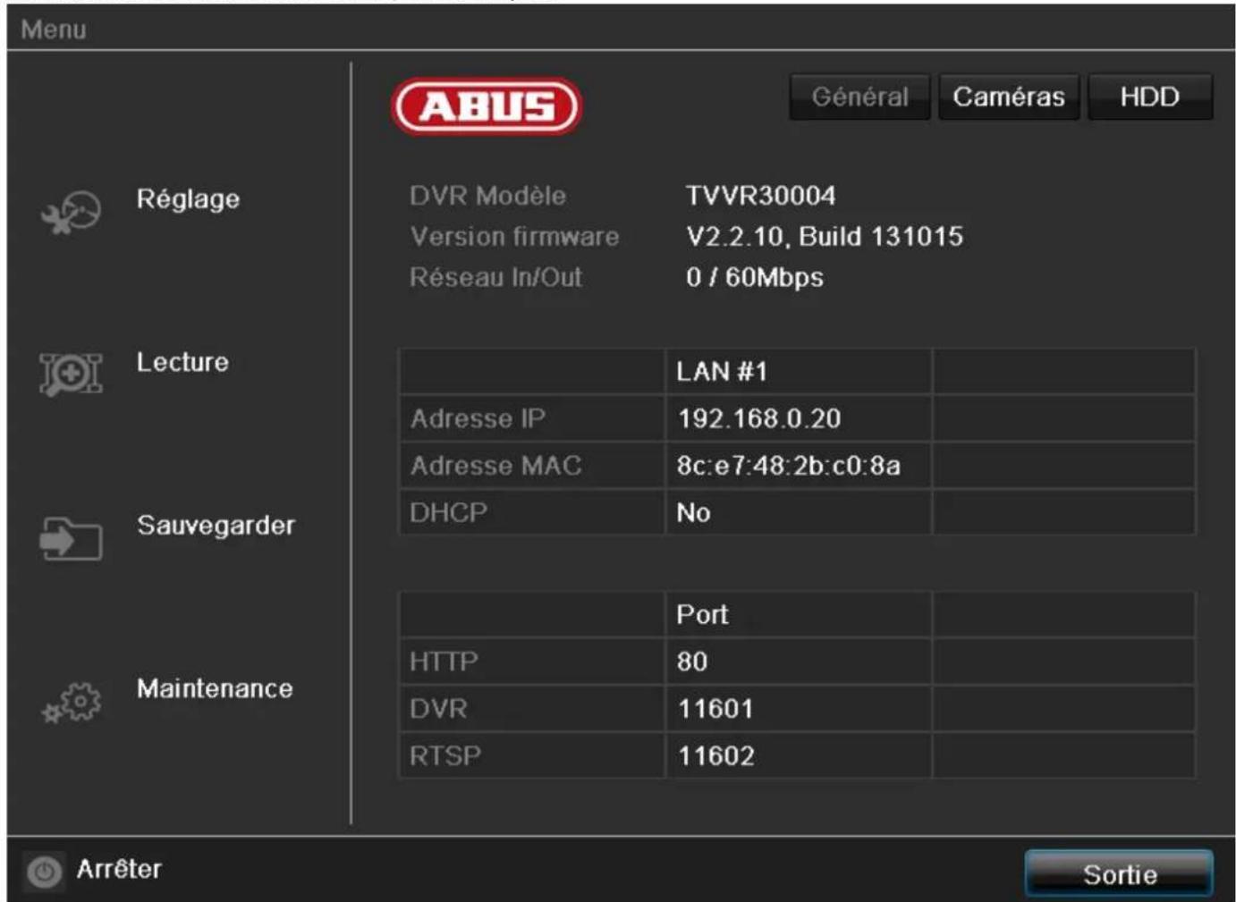 Menu ABUS Général Caméras HDD Réglage DVR Modèle TVVR30004 Version firmware V2.2.10, Build 131015 Réseau In/Out 0 / 60Mbps Lecture LAN #1 Adresse IP 192.168.0.20 Adresse MAC 8c:e7:48:2b:c0:8a DHCP No Sauvegarder Maintenance Port HTTP 80 DVR 11601 RTSP 11602 Arrêter Sortie