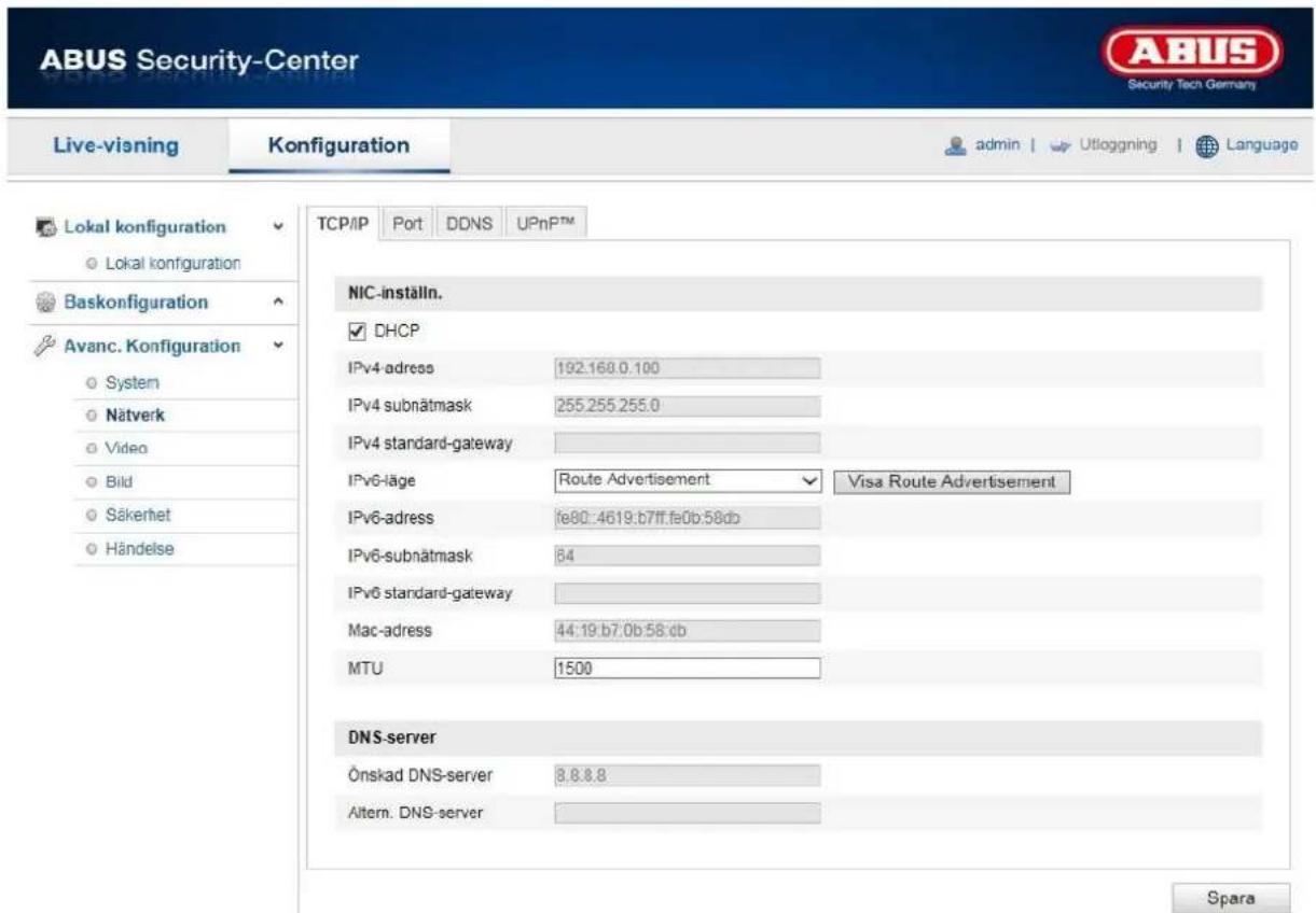 ABUS Security-Center Live-visning Konfiguration admin | Utloggning | Language TCP/IP Port DDNS UPnPTM Lokal konfiguration Lokal konfiguration Baskonfiguration Avanc. Konfiguration System Nätverk Video Bild Säkerhet Händelse NIC-inställn. DHCP IPv4-adress 192.168.0.100 IPv4 subnătmask 255.255.255.0 IPv4 standard-gateway IPv6-läge Route Advertisement Visa Route Advertisement IPv6-adress fe80:4619:b7ff.fe0b:58db IPv6-subnătmask 84 IPv6 standard-gateway Mac-adress 44:19:b7.0b:58 db MTU 1500 DNS-server Önskad DNS-server 8.8.8.8 Altern. DNS-server Spara
