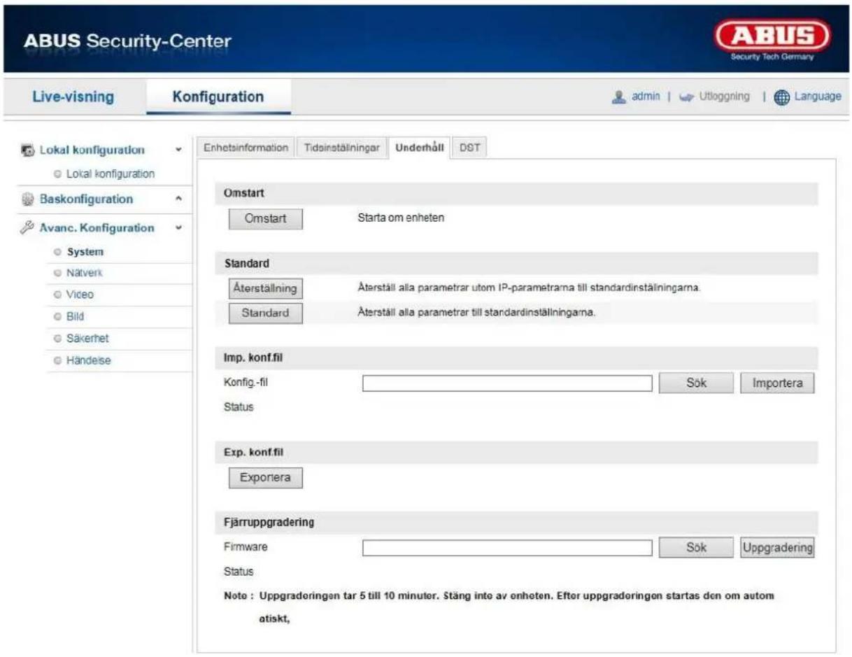 ABUS Security-Center Security Tech Germany Live-visning Konfiguration admin | Utloggning | Language Lokal konfiguration Lokal konfiguration Baskonfiguration Avanc. Konfiguration System Nätverk Video Bild Säkerhet Händelse Enhetsinformation Tidställningar Underhåll DST Omstart Omstart Starta om enheten Standard Äterställning Äterställ alla parametrar utom IP-parametrarna till standardinställningarna. Standard Äterställ alla parametrar till standardinställningarna. Imp. konf.fil Konfig.-fil Sök Importera Status Exp. konf.fil Exponera Fjärruppgradering Firmware Sök Uppgradering Status Note : Uppgraderingen tar 5 till 10 minuter. Stäng inte av enheten. Efter uppgraderingen startas den om autom atiskt,