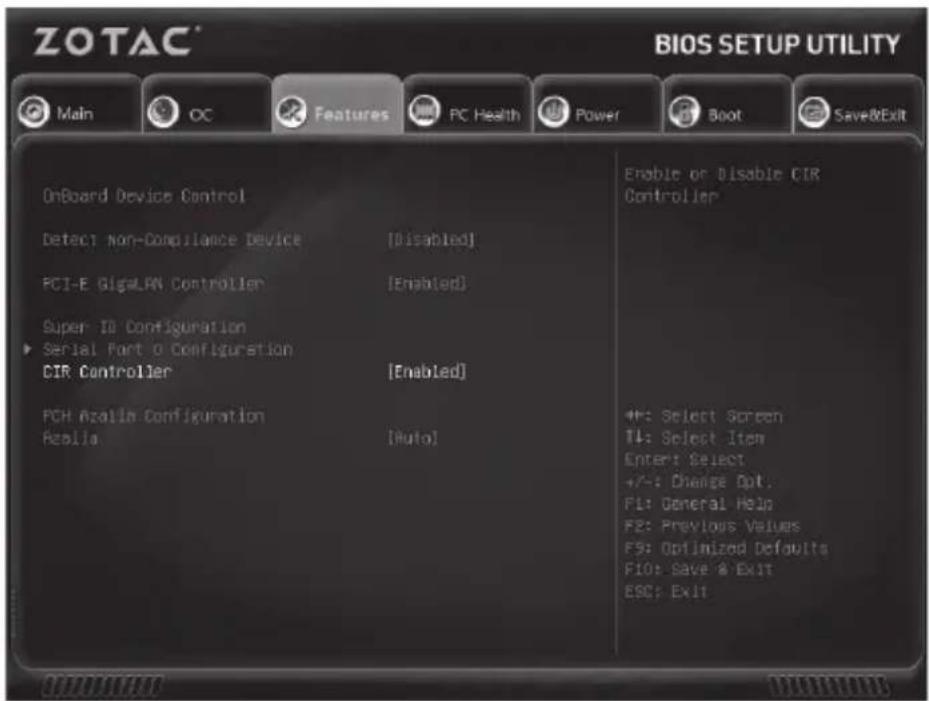 ZOTAC® BIOS SETUP UTILITY Main OC Features PC Health Power Boot Save&Exit OnBoard Device Control Detect Non-Compliance Device [Disabled] PCI-E GigELAN Controller [Enabled] Super ID Configuration Serial Port O Configuration DIR Controller [Enabled] PCH Azalia Configuration Azalia [Auto] Enable or Disable CIR Controller +/-: Select Screen TL: Select Item Enter: Select +/-: Change Opt. F1: General Help F2: Previous Values F3: Optimized Defaults F10: Save & Exit ESC: Exit