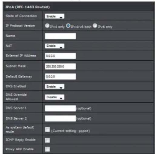 IPOA (RFC-1483 Routed) State of Connection Enable IP Protocol Version IPv4 only IPv4/v6 both IPv6 only Name NAT Enable External IP Address 0.0.0.0 Subset Mask 255.255.255.0 Default Gateway 0.0.0.0 DNS Enabled Enable DNS Override Allowed Disable DNS Server 1 (optional) DNS Server 2 (optional) As system default route (Current setting: pppoe) ICMP Reply Enable Proxy ARP Enable
