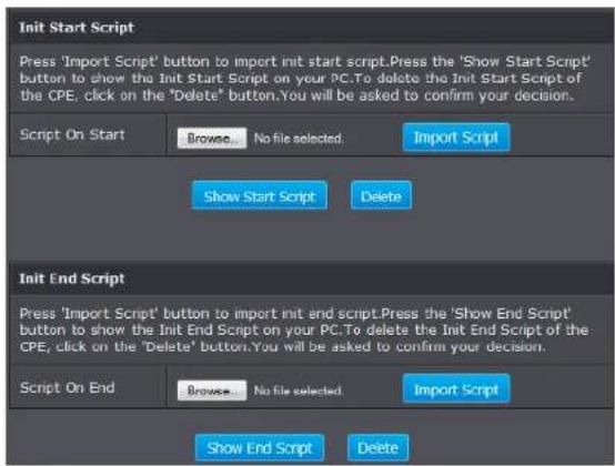 Init Start Script Press 'Import Script' button to import init start script.Press the 'Show Start Script' button to show the Init Start Script on your PC.To delete the Init Start Script of the CPE, click on the "Delete" button.You will be asked to confirm your decision. Script On Start Browse... No file selected.Import Script Show Start Script Delete Init End Script Press 'Import Script' button to import init end script.Press the 'Show End Script' button to show the Init End Script on your PC.To delete the Init End Script of the CPE, click on the "Delete" button.You will be asked to confirm your decision. Script On End Browse... No file selected.Import Script Show End Script Delete