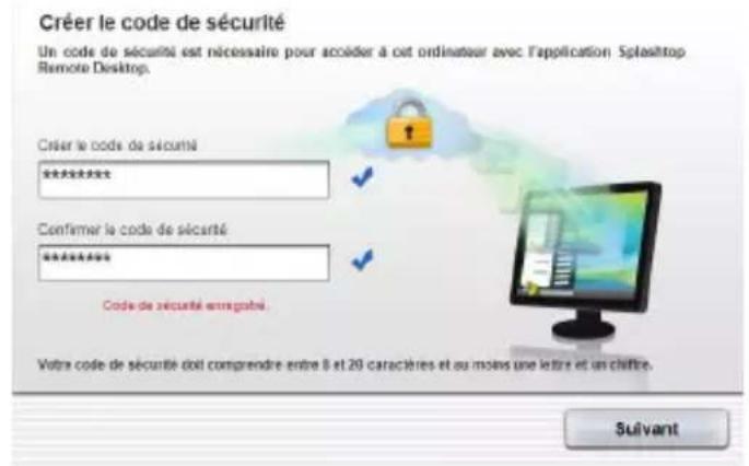 Créer le code de sécurité Un code de sécurité est nécessaire pour accéder à cet ordinateur avec l'application Splattop Remote Desktop. Créer le code de sécurité ****** Confirmer le code de sécurité ****** Code de sécurité entregabilité Votre code de sécurité doit comprendre entre 8 et 20 caractères et au moins une lettre et un chiffre. Suivant