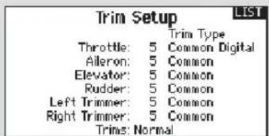 Trim Setup Trim Type Throttle: 5 Common Digital Aileron: 5 Common Elevator: 5 Common Rudder: 5 Common Left Trimmer: 5 Common Right Trimmer: 5 Common Trims: Normal
