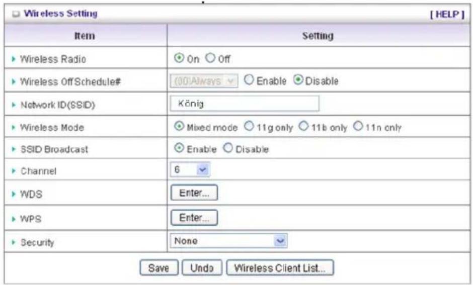 Wireless Setting [ HELP ] Item Setting ► Wireless Radio ○ On ○ Off ► Wireless Off Schedule# (00)Always ○ Enable ● Disable ► Network ID(SSID) König ► Wireless Mode ○ Mixed mode ○ 11g only ○ 11b only ○ 11n only ► SSID Broadcast ○ Enable ○ Disable ► Channel 6 ► WDS Enter... ► WPS Enter... ► Security No…