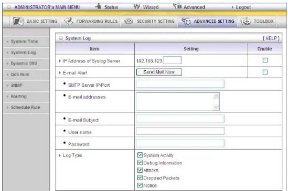 ADMINISTRATOR's MAIN MENU Status Wizard Advanced Logout BASIC SETTING FORWARDING RULES SECURITY SETTING ADVANCED SETTING TOOLBOX System Log [HELP] Item Setting Enable IP Address of Syslog Server 192.168.123 E-mail Alert Send Mail Now SMTP Server IP/Port E-mail addresses E-mail Subject User name Pass…