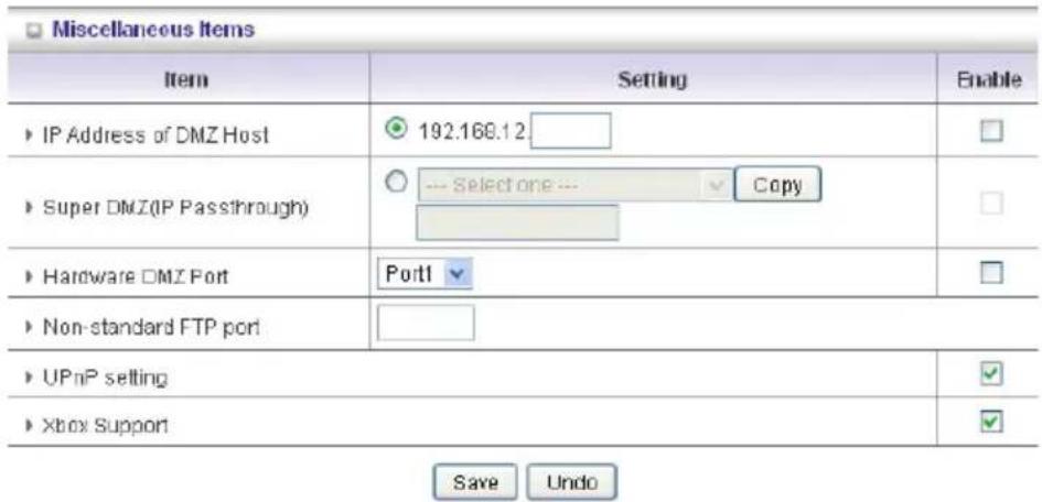 Miscellaneous Items Item Setting Enable ► IP Address of DMZ Host 192.168.12 ► Super DMZ(IP Passthrough) ○ --- Select one --- Copy ► Hardware DMZ Port Port1 ► Non-standard FTP port ► UPnP setting ► Xbox Support Save Undo