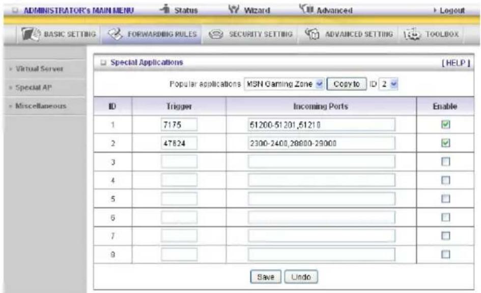 ADMINISTRATOR'S MAIN MENU Status Wizard Advanced Logout BASIC SETTING FORWARDING RULES SECURITY SETTING ADVANCED SETTING TOOLBOX Virtual Server Special AP Miscellaneous Special Applications [HELP] Popular applications MSN Gaming Zone Copy to ID 2 ID Trigger Incoming Ports Enable 1 7175 61200-51201,6…