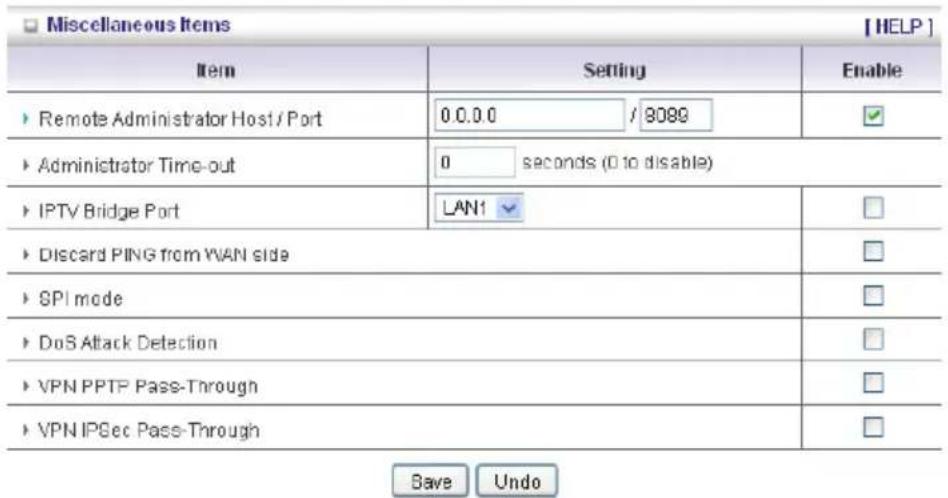 Miscellaneous Items [HELP] Item Setting Enable ► Remote Administrator Host / Port 0.0.0 / 9089 ► Administrator Time-out 0 seconds (0 to disable) ► IPTV Bridge Port LAN1 ► Discard PING from WAN side ► SPI mode ► DoS Attack Detection ► VPN PPTP Pass-Through ► VPN IPSec Pass-Through Save Undo