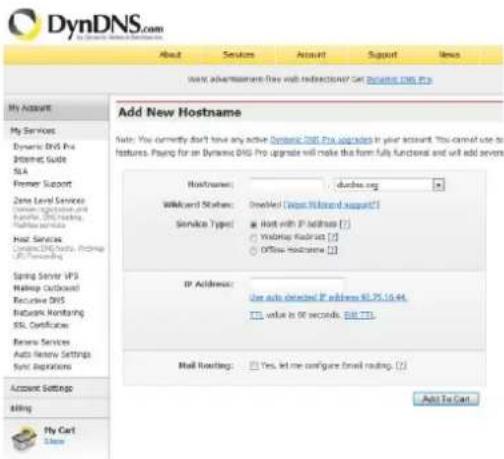DynDNS.com About Services Account Support Views WINS: advertisement files with instructions? Get Dynamic DNS Pro Add New Hostname Note: You currently don't have any active Dynamic DNS Pro upgrades in your account. You cannot use to features. Paying for an Dynamic DNS Pro upgrade will make the form fully functional and will add servers HostName: durube.org Webward Status: Enabled (User Wizard support) Service Type: Host with IP address (7) Webmap Provider (2) Offline Provider (1) IP Address: Use auto detected IP address 80.75.10.44. T1 value is 00 seconds. EIR (1) Mail Routing: Yes, let me configure email routing. (2) Add To Cart My Account My Services Dynamic DNS Pro Internet Guide SLA Premier Support Zone Level Services System registration and Software DNS services Home Services Generic DNS/No. Service SPS/Modems Spring Server IP3 Hadoop Providers Recursive DNS Network Monitoring SSL Certificates Reserve Services Auto Review Settings Sync Repirations Account Settings Help My Cart Show