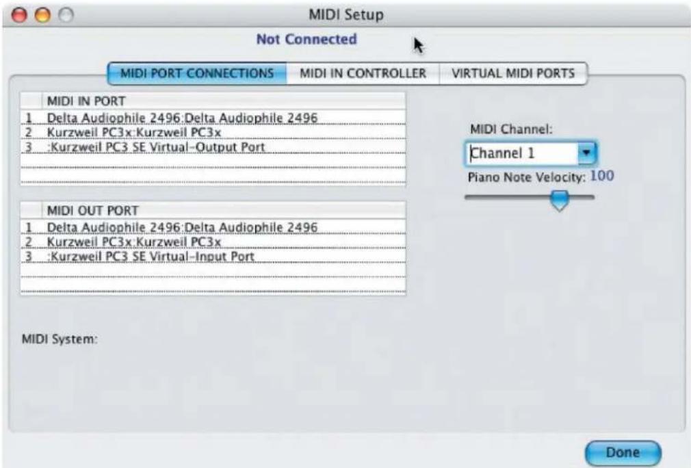 MIDI Setup Not Connected MIDI PORT CONNECTIONS Mali IN CONTROLLER VIRTUAL MIDI PORTS MIDI IN PORT 1 Delta Audiophile 2496:Delta Audiophile 2496 2 Kurzweil PC3x:Kurzweil PC3x 3 :Kurzweil PC3 SE Virtual-Output Port MIDI OUT PORT 1 Delta Audiophile 2496:Delta Audiophile 2496 2 Kurzweil PC3x:Kurzweil PC3x 3 :Kurzweil PC3 SE Virtual-Input Port MIDI Channel: Channel 1 Piano Note Velocity: 100 MIDI System: Done