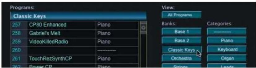Programs: Classic Keys View: All Programs Banks: CATEGORIES: 257 CP80 Enhanced Piano 258 Gabriel's Melt Piano 259 VideoKilledRadio Piano 260 ---------------------- 261 TouchRezSynthCP Piano 262 Power CP Piano
