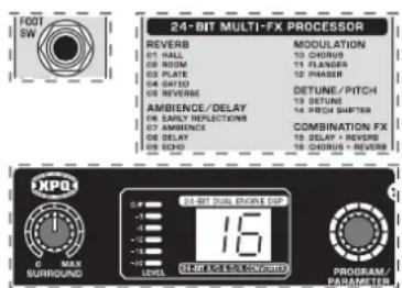 FOOT SW 24-BIT MULTI-FX PROCESSOR REVERB 01 HALL 02 ROOM 03 PLATE 04 SATED 05 REVERSE 06 AMBIENCE/DELAY 07 EARLY REFLECTIONS 08 AMBIENCE 09 DELAY 10 SADDI MODULATION 10 CHORUS 11 FLANGES 12 PHASER DETUNE/PITCH 13 DETUNE 14 PITCH SHUTTER COMBINATION FX 15 DELAY + REVERSE 16 CHORUS - REVERSE DXPO4 0 MAX SURROUND 0-16 0-16 0-16 0-16 0-16 0-16 0-16 0-16 0-16 0-16 0-16 0-16 0-16 0-16 0-16 0-16 0-16 0-16 0-16 0-16 0-15 0-15 0-15 0-15 0-15 0-15 0-15 0-15 0-15 0-15 0-15 0-15 0-15 0-15 0-15 0-15 0-15 0-15 0-15 0-15 0-14 0-14 0-14 0-14 0-14 0-14 0-14 0-14 0-14 0-14 0-14 0-14 0-14 0-14 0-14 0-14 0-14 0-14 0-14 0-14 0-13 0-13 0-13 0-13 0-13 0-13 0-13 0-13 0-13 0-13 0-13 0-13 0-13 0-13 0-13 0-13 0-13 0-13 0-12 0-12 0-12 0-12 0-12 0-12 0-12 0-12 0-12 0-12 0-12 0-12 0-12 0-12 0-12 0-12 0-12 0-12