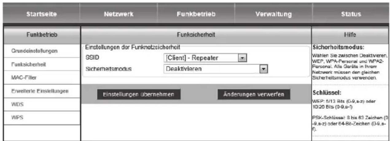 Startseite Netzwerk Funkbetrieb Verwaltung Status Funkbetrieb Funksicherheit Grundeinstellungen Einstellungen der Funknetzsicherheit SSID [Client] - Repeater Sicherheitsmodus Deaktivieren Sicherheitsmodus verwenken. Schlüssel: WEP: 5/13 Bits (0-9,a-z) oder 10/20 Bits (0-9,e-f) PSK-Schlüssel: 8 bis 63 Zeichen (0 -9,a-z) oder 64-Bit-Zeichen (0-9,a- f). Einstellungen übernehmen Änderungen verwerfen