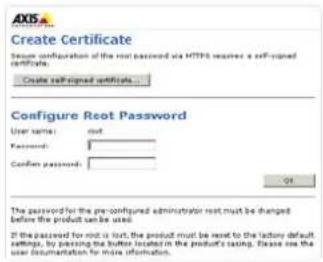 AXIS Create Certificate Secure configuration of the root password via HTTPS resumed a self-signed certificate. Create self-signed certificates... Configure Root Password User name: out Password: Confirm passwords: OK If the password for root is lost, the product must be next to the factory default settings, by passing the button location in the product's listing. Please use the user documentation for more information.