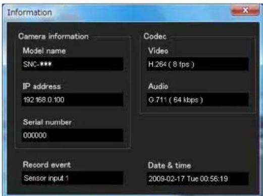 Information Camera information Model name SNC-*** IP address 192 168.0.100 Serial number 000000 Record event Sensor input 1 Codec Video H.264 ( 8 fps ) Audio G.711 ( 64 kbps ) Date & time 2009-02-17 Tue 00:56:19