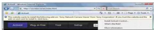 ActiveX - Windows Internet Explorer http://021850.14/8/index.html Last Search Page Tools This website wants to install the following add-on: 'Sony Network Camera Viewer' from 'Sony Corporation'. If you trust the website and the add-on and want to install it, click here... Install ActiveX Control... What's the risk? More information