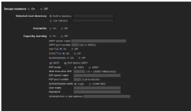Image memory On Off Selected root directory Built-in memory vst memory Overwrite On Off Capacity warning On Off SMTP server name (25 to 9535) SMTP port number Use TLS On Off STARTTLS On Off Authentication On Off SNTP POP before SMTP POP mode POP3 APOP Wall time after POP (0 ~ 10000 milliseconds) POP server name POP port number (110 to 9535) Authentication mode Login CREAM HOS User name Password Administrator e-mail address