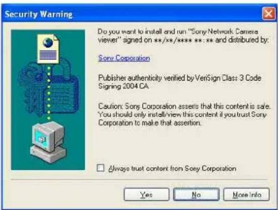 Security Warning Do you want to install and run "Sony Network Camera viewer" signed on **/**/****:** and distributed by: Sony Corporation Publisher authenticity verified by VeriSign Class 3 Code Signing 2004 CA Caution: Sony Corporation asserts that this content is safe. You should only install/view this content if you trust Sony Corporation to make that assertion. □ Always trust content from Sony Corporation Yes No More Info