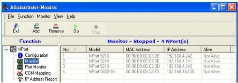 Administrator-Monitor File Function Monitor View Help Exit Add Remove Go Stop Function Monitor - Stopped - 4 NPort(s) No / Model MAC Address IP Address Alive 1 NPort 5210 00:90E8:0C:C9:26 192.168.4.242 Not Alive 2 NPort 5210 00:90E8:0C:C8:3E 192.168.4.241 Not Alive 3 NPort 5210 00:90E8:0C:C8:3D 192.168.4.243 Not Alive 4 NPort 5550-16 00:90E8:09:C2:7A 192.168.16.130 Not Alive IP Address Report