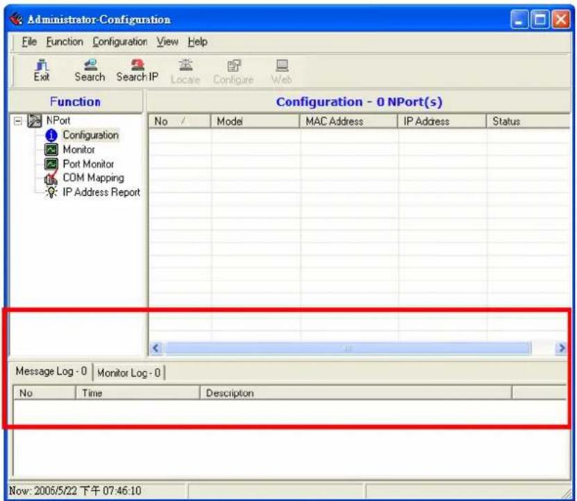 Administrator-Configuration File Function Configuration View Help Exit Search Search IP Locale Configure Web Function Configuration - 0 NPort(s) No / Model MAC Address IP Address Status NPort Configuration Monitor Port Monitor COM Mapping IP Address Report Message Log - 0 | Monitor Log - 0 | No Time Description Now: 2006/5/22 下午 07:46:10