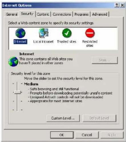 Internet Options General Security Content Connections Programs Advanced Select a Web content zone to specify its security settings. Internet Local Intranet Trusted sites Restricted sites Internet This zone contains all Web sites you haven't placed in other zones Security level for this zone Move the slider to set the security level for this zone. Medium - Safe browsing and still functional - Prompts before downloading potentially unsafe content - Unsigned ActiveX controls will not be downloaded - Appropriate for most Internet sites Custom Level... Default Level OK Cancel Apply