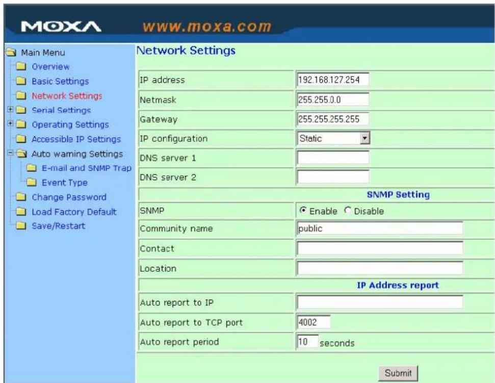 Main Menu Overview Basic Settings Network Settings Serial Settings Operating Settings Accessible IP Settings Auto warning Settings E-mail and SNMP Trap Event Type Change Password Load Factory Default Save/Restart Network Settings IP address 192.168.127.254 Netmask 255.255.0.0 Gateway 255.255.255.255 IP configuration Static DNS server 1 DNS server 2 SNMP Setting SNMP Enable Disable Community name public Contact Location IP Address report Auto report to IP Auto report to TCP port 4002 Auto report period 10 seconds Submit