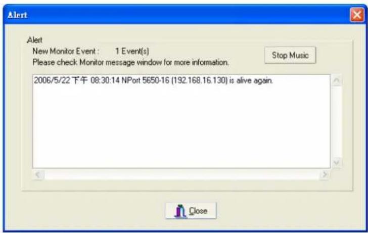 Alert Alert New Monitor Event : 1 Event(s) Please check Monitor message window for more information. Stop Music 2006/5/22 下午 08:30:14 NPort 5650-16 (192.168.16.130) is alive again. Close