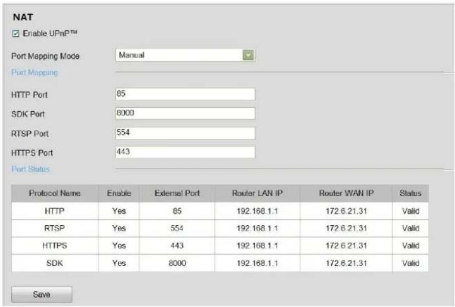 NAT Enable UPnP™ Port Mapping Mode Manual Port Mapping HTTP Port 85 SDK Port 8000 RTSP Port 554 HTTPS Port 443 Port Status Protocol Name Enable External Port Router LAN IP Router WAN IP Status HTTP Yes 85 192.168.1.1 172.6.21.31 Valid RTSP Yes 554 192.168.1.1 172.6.21.31 Valid HTTPS Yes 443 192.168.1.1 172.6.21.31 Valid SDK Yes 8000 192.168.1.1 172.6.21.31 Valid Save