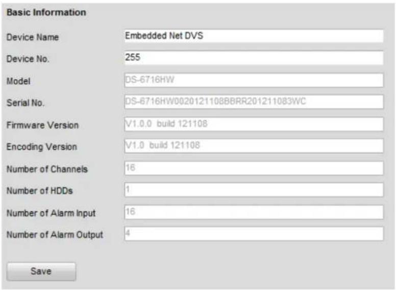 Basic Information Device Name Embedded Net DVS Device No. 255 Model DS-6716HW Serial No. DS-6716HW0020121108BBRR201211083WC Firmware Version V1.0.0 build 121108 Encoding Version V1.0 build 121108 Number of Channels 16 Number of HDDs 1 Number of Alarm Input 16 Number of Alarm Output 4 Save