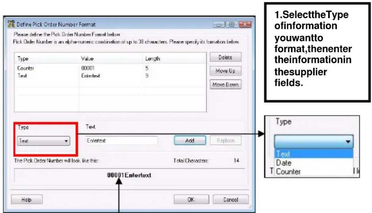 Define Pick Order Number Format Please define the Pick Order Number Format below. Pick Order Number is an alpha-numeric combination of up to 38 characters. Please specify its formation below. Type Value Length Counter 00001 5 Text Enterext 9 Delete Move Up Move Down Type Text Text Enterext Add Replace The Pick Order Number will look like this: Total Characters: 14 00001Enterext Help OK Cancel 1. SelecttheType ofinformation youwantto format,thenenter theinformationin thesupplier fields. Type Text Date T Counter