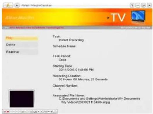Aver MediaCenter Play Delete Reactive Task: Instant Recording Schedule Name: Task Period: Once Starting Time: 02/11/2003 01:49:06 PM Recording Duration: 00 Hours, 00 Minutes, 23 Seconds Channel Number: 5 Associated File Name: C:\Documents and Settings\Administrator\My Documents My Videos\20930211134904.mpg