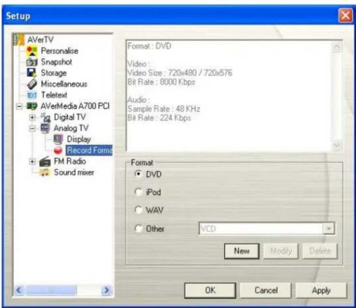 Setup AVerTV Personalise Snapshot Storage Miscellaneous Teletext AVerMedia A700 PCI Digital TV Analog TV Display Record Format FM Radio Sound mixer Format : DVD Video : Video Size : 720x480 / 720x576 Bit Rate : 8000 Kbps Audio : Sample Rate : 48 KHz Bit Rate : 224 Kbps Format DVD iPod WAV Other VCD New Modify Delete OK Cancel Apply