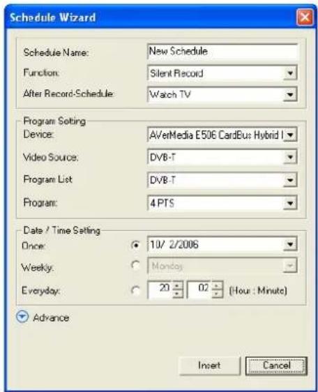 Schedule Wizard Schedule Name: New Schedule Function: Silent Record After Record-Schedule: Watch TV Program Setting Device: AVerMedia E506 CardBus Hybrid I Video Source: DVB-T Program List: DVB-T Program: 4 PTS Date / Time Setting Once: 10/2/2006 Weekly: Monday Everyday: 20 02 (Hour : Minute) Advance Insert Cancel