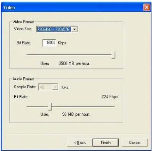Video Video Format: Video Size: 720x480 / 720x576 Bit Rate: 8000 Kbps Uses 3500 MB per hour. Audio Format: Sample Rate: 40 KHz Bit Rate: 224 Kbps Uses 98 MB per hour. < Back Finish Cancel