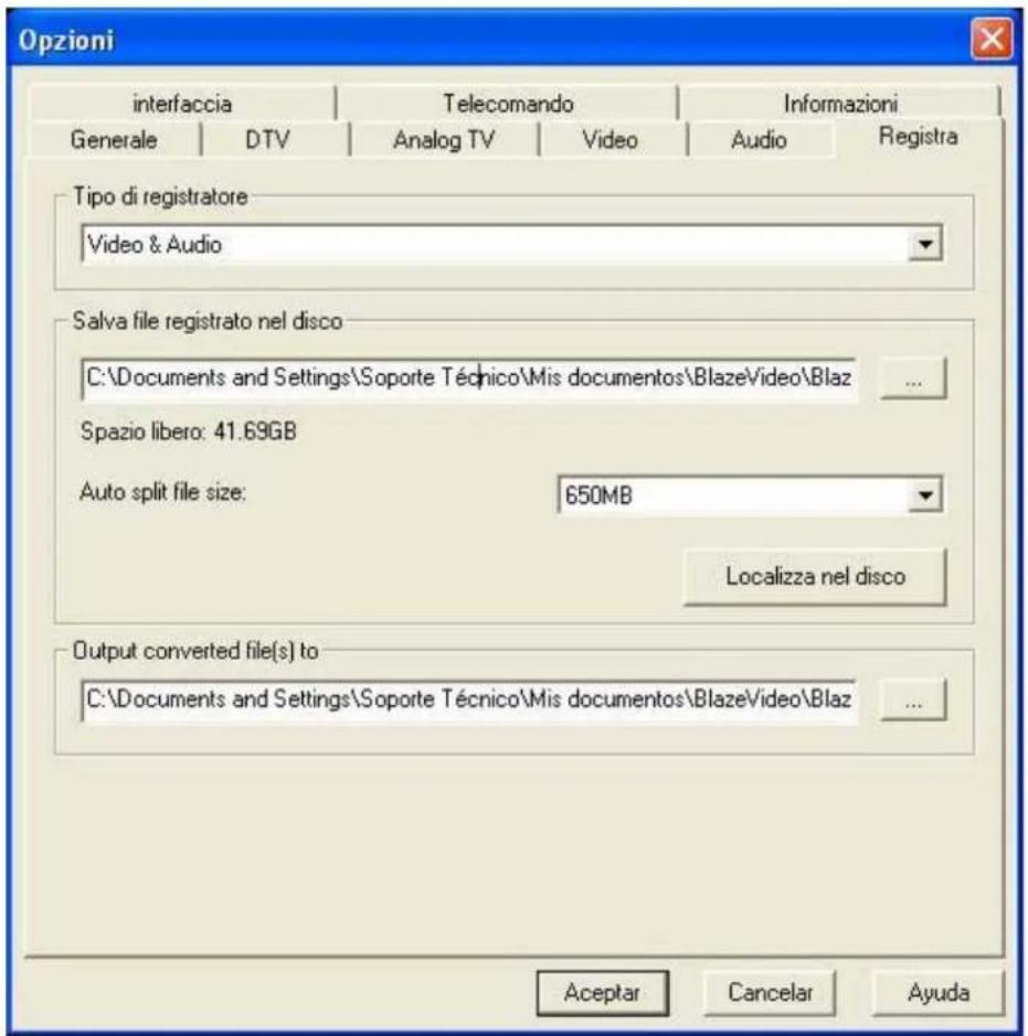 Opzioni interfaccia | Telecomando | Informazioni Generale DTV Analog TV Video Audio Registra Tipo di registratore Video & Audio Salva file registrato nel disco C:\Documents and Settings\Soporte Técnico\Mis documentos\BlazeVideo\Blaz ... Spazio libero: 41.69GB Auto split file size: 650MB Localizza nel disco Output converted file(s) to C:\Documents and Settings\Soporte Técnico\Mis documentos\BlazeVideo\Blaz ... Aceptar Cancelar Ayuda