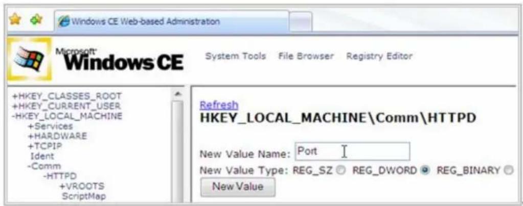 Windows CE Web-based Administration Microsoft® Windows CE System Tools File Browser Registry Editor +HKEY_CLASSES_ROOT +HKEY_CURRENT_USER -HKEY_LOCAL_MACHINE +Services +HARDWARE +TCPIP Ident -Comm -HTTPD +VROOTS ScriptMap Refresh HKEY_LOCAL_MACHINE\Comm\HTTPD New Value Name: Port I New Value Type: REG_SZ REG_DWORD REG_BINARY New Value