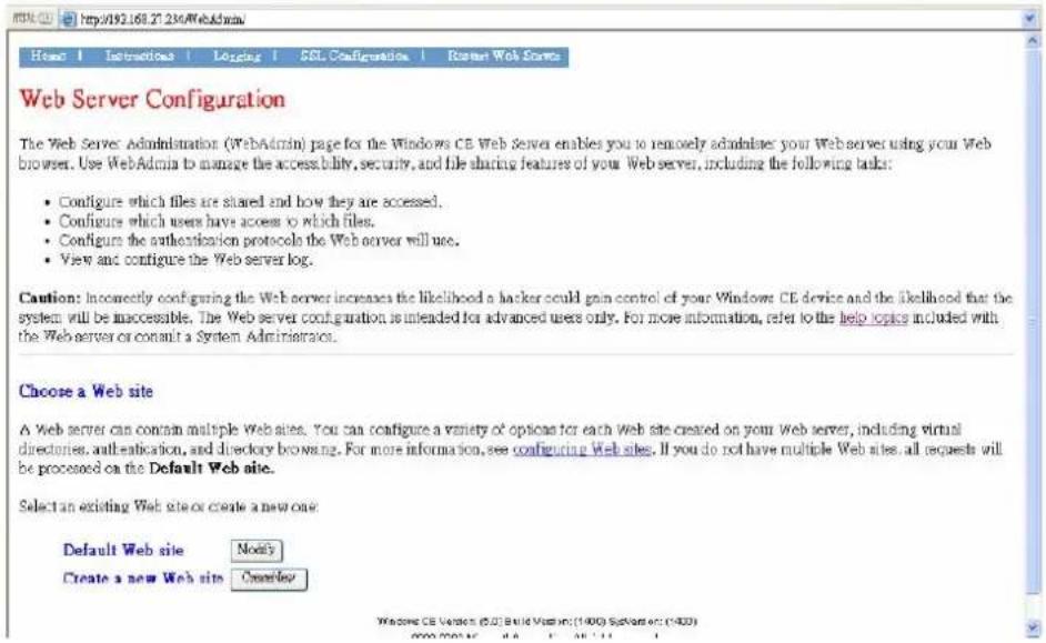 Web Server Configuration The Web Server Administration (WebAdmin) page for the Windows CE Web Server enables you to removely administer your Web server using your Web browser. Use WebAdmin to manage the accessibility, security, and file sharing features of your Web server, including the following tasks: • Configure which files are shared and how they are accessed. • Configure which users have access to which files. • Configure the authentication protocols the Web server will use. • View and configure the Web server log. Caution: Incomently configuring the Web server increases the likelihood a hacker could gain control of your Windows CE device and the likelihood that the system will be inaccessible. The Web server configuration is intended for advanced users only. For more information, refer to the help option included with the Web server or consult a System Administration. Choose a Web site A Web server can contain multiple Websites. You can configure a variety of options for each Web site created on your Web server, including virtual directories, authentication, and directory browsing. For more information, see configuring Web sites. If you do not have multiple Web sites, all requests will be processed on the Default Web site. Select an existing Web site or create a new one: Default Web site Notify Create a new Web site Create/Rev Windows CE Version (6.0) Build Web in (100) Software (400)