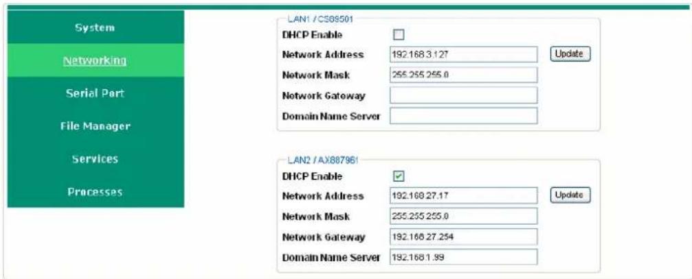 System Networking Serial Port File Manager Services Processes LAN1 /CS08501 DHCP Enable Network Address 192.168.3.127 Network Mask 255.255.255.0 Network Gateway Domain Name Server Update LAN2 /AX887961 DHCP Enable Network Address 192.168.27.17 Network Mask 255.255.255.0 Network Gateway 192.168.27.254 Domain Name Server 192.168.1.99 Update