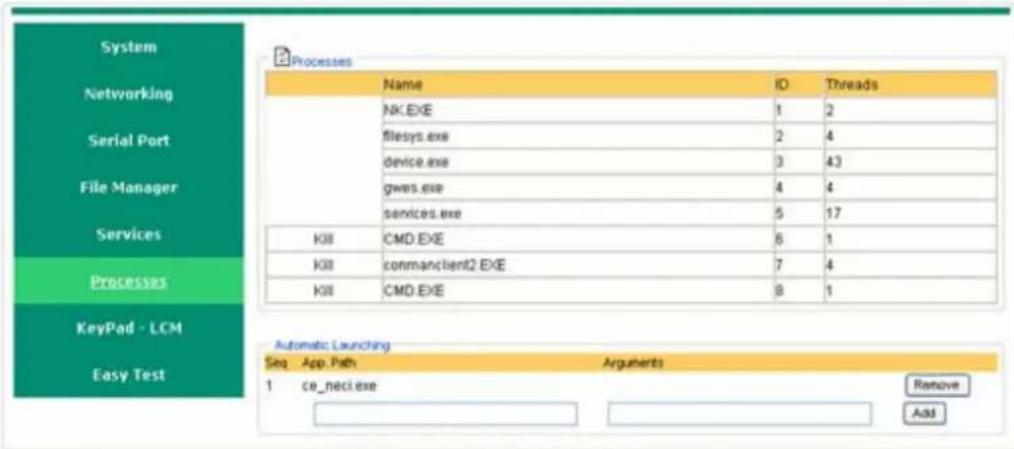 System Networking Serial Port File Manager Services Processes KeyPad - LCM Easy Test Processes Name ID Threads NK.EXE 1 2 filesys.exe 2 4 device.exe 3 43 gwas.exe 4 4 services.exe 5 17 KII CMD.EXE 6 1 KIII commanclient2.EXE 7 4 KIII CMD.EXE 8 1 Automatic Launching Seq App.Path Arguments 1 ce_neci.exe Remove Add