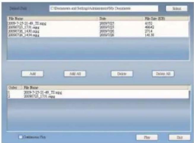 Default Data C:\Documents and Settings\Administrator\My Documents File Name Date File Size (GB) 2009-7-25-21-49_T8.mpg 2009/7/25 4352 20090725_1731.mpg 2009/7/25 46642 20090726_1430.mpg 2009/7/26 2714 20090726_1434.mpg 2009/7/26 141.38 Add Add All Delete Delete All Order File Name 1 2009-7-25-21-49_T8.mpg 2 20090725_1731.mpg Continuous Play Flow Exit