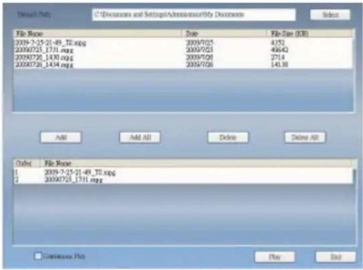 C:\Documents and Settings\Administrator\My Documents File Name Date File Size (GB) 2009-7-25-21-49_T6.xpg 2009/7/25 4152 2009/7/25_1731.xpg 2009/7/25 49642 2009/7/26_1430.xpg 2009/7/26 2714 2009/7/26_1434.xpg 2009/7/26 141.18 Add Add All Delete Delete All Order File Name 1 2009-7-25-21-49_T6.xpg 2 2009/7/25_1731.xpg Continuous Flo Play Exit