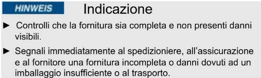HINWEIS Indicazione ► Controlli che la fornitura sia completa e non presenti danni visibili. ► Segnali immediatamente al spedizioniere, all'assicurazione e al fornitore una fornitura incompleta o danni dovuti ad un imballaggio insufficiente o al trasporto.